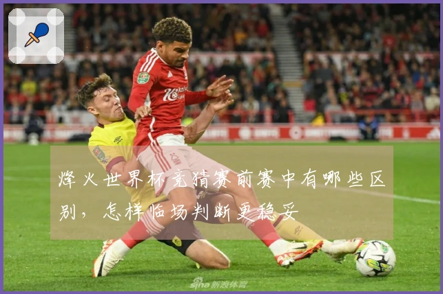 烽火世界杯竞猜赛前赛中有哪些区别，怎样临场判断更稳妥