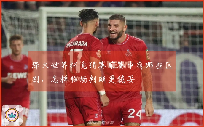 烽火世界杯竞猜赛前赛中有哪些区别，怎样临场判断更稳妥