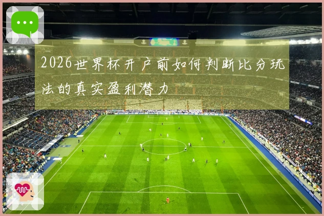 2026世界杯开户前如何判断比分玩法的真实盈利潜力