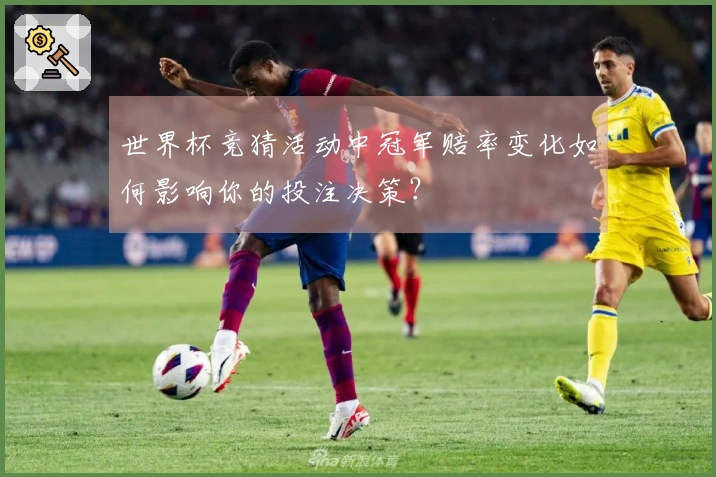 世界杯竞猜活动中冠军赔率变化如何影响你的投注决策？