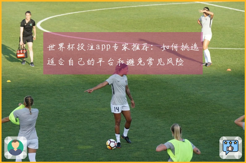 世界杯投注app专家推荐：如何挑选适合自己的平台和避免常见风险