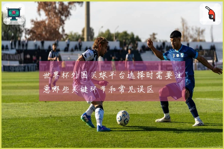 世界杯外围买球平台选择时需要注意哪些关键环节和常见误区
