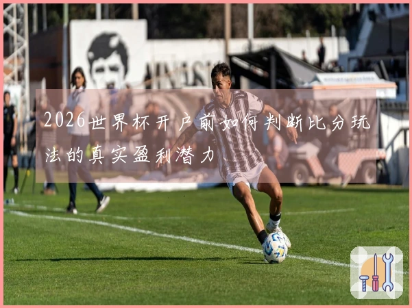 2026世界杯开户前如何判断比分玩法的真实盈利潜力